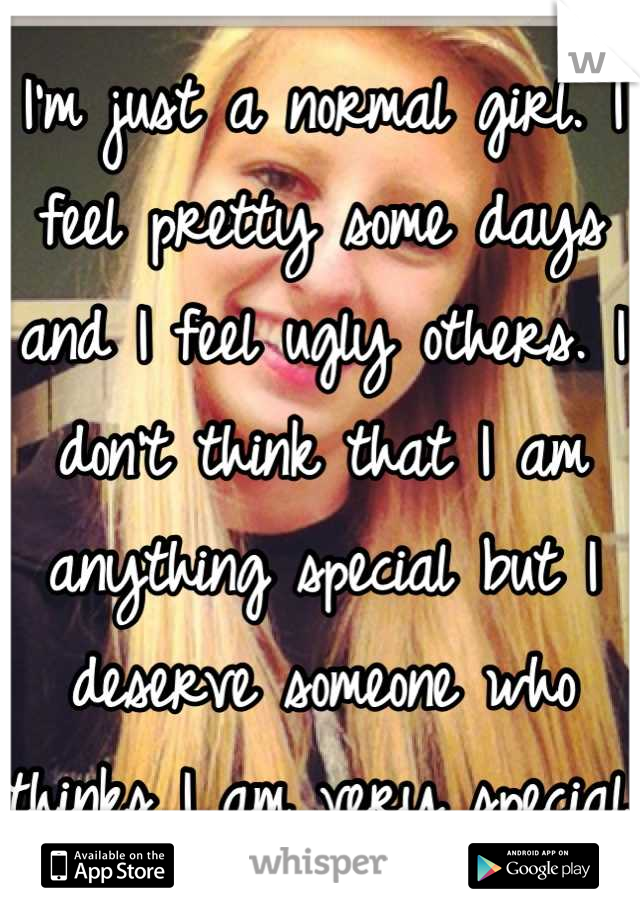 I'm just a normal girl. I feel pretty some days and I feel ugly others. I don't think that I am anything special but I deserve someone who thinks I am very special. 