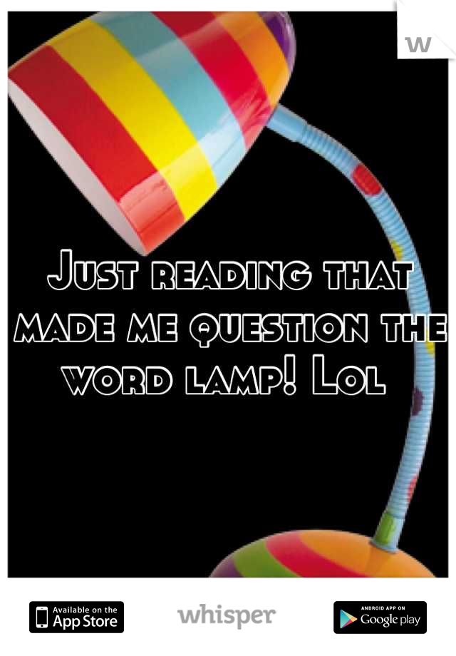 Just reading that made me question the word lamp! Lol 