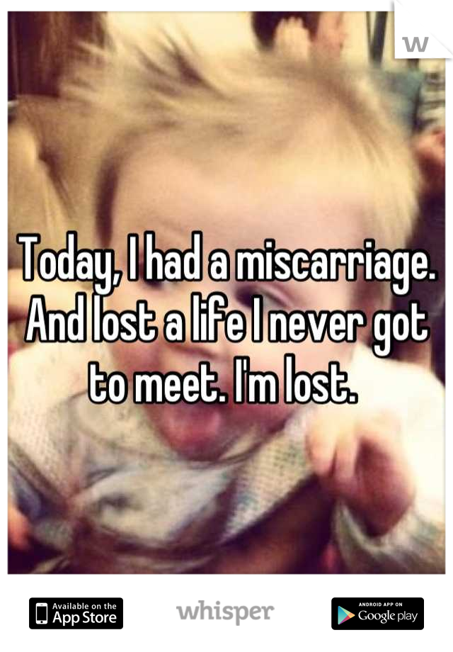 Today, I had a miscarriage. And lost a life I never got to meet. I'm lost. 