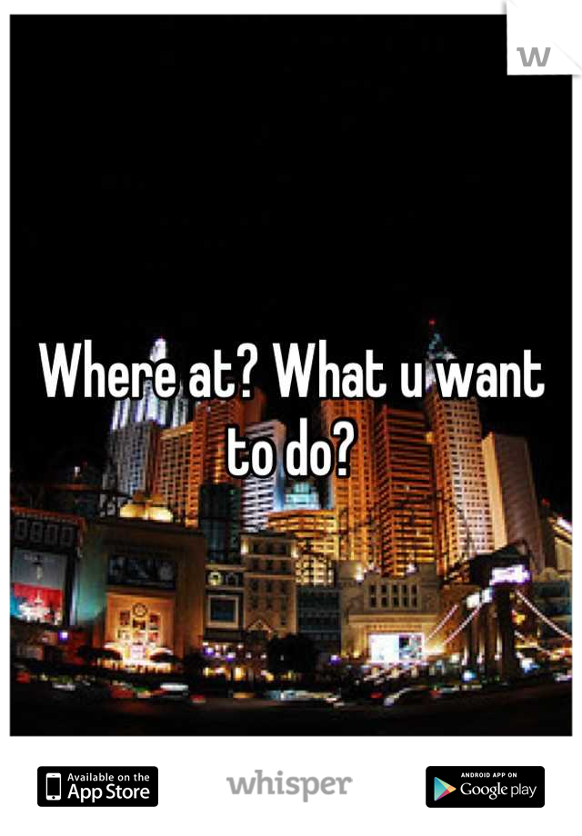 Where at? What u want to do?