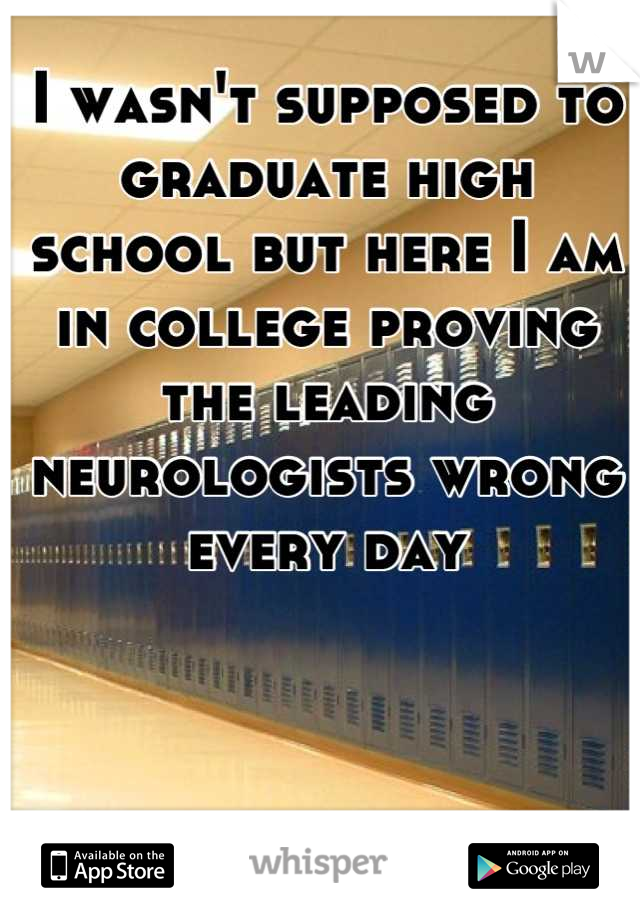 I wasn't supposed to graduate high school but here I am in college proving the leading neurologists wrong every day