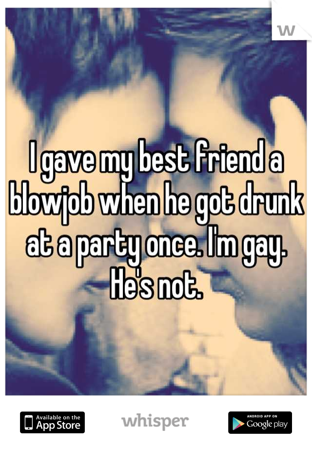 I gave my best friend a blowjob when he got drunk at a party once. I'm gay. He's not.