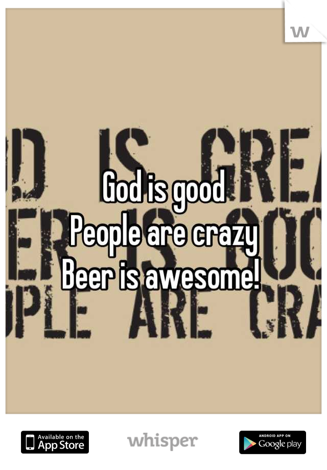 God is good 
People are crazy
Beer is awesome! 