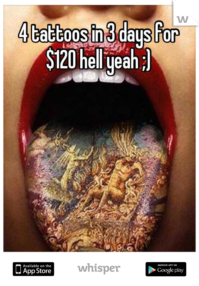 4 tattoos in 3 days for $120 hell yeah ;)