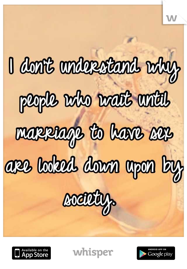 I don't understand why people who wait until marriage to have sex are looked down upon by society. 