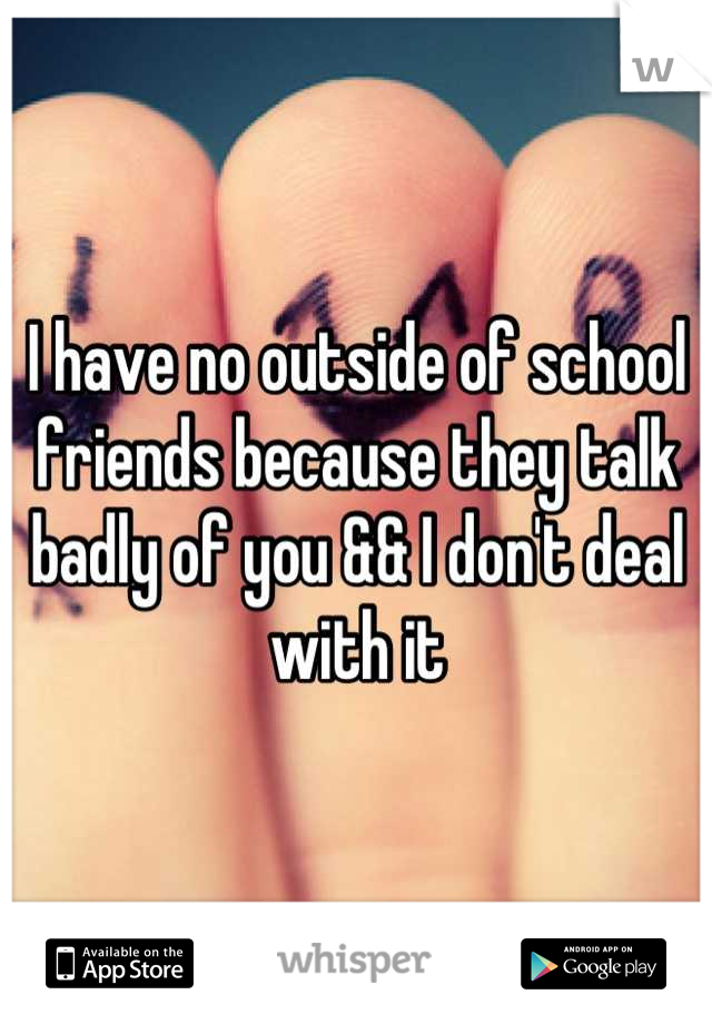 I have no outside of school friends because they talk badly of you && I don't deal with it