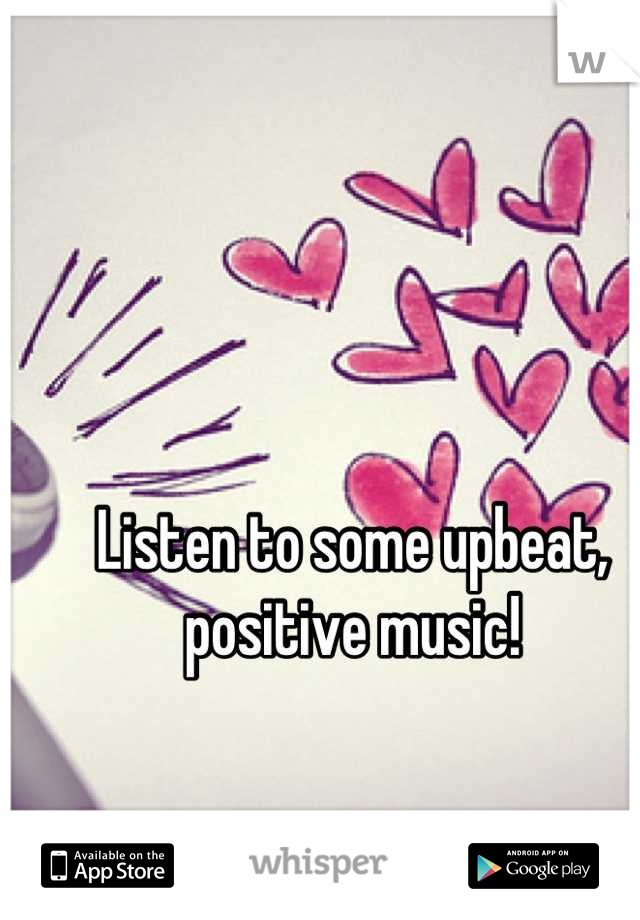 Listen to some upbeat, positive music!