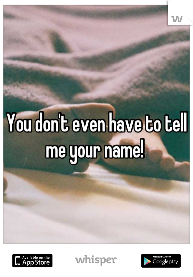 You don't even have to tell me your name! 