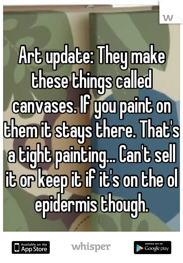 Art update: They make these things called canvases. If you paint on them it stays there. That's a tight painting... Can't sell it or keep it if it's on the ol epidermis though.
