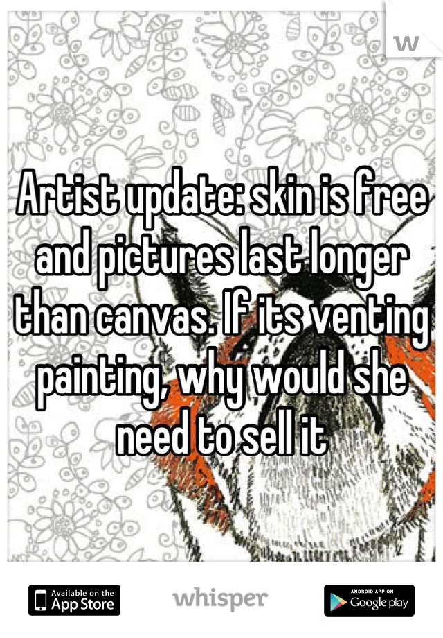 Artist update: skin is free and pictures last longer than canvas. If its venting painting, why would she need to sell it