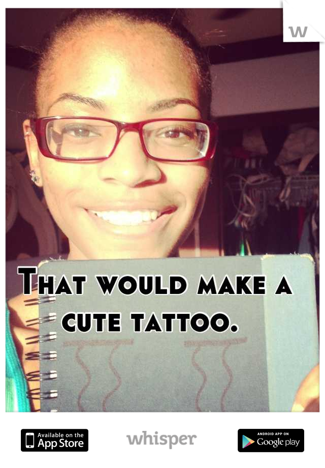 That would make a cute tattoo. 