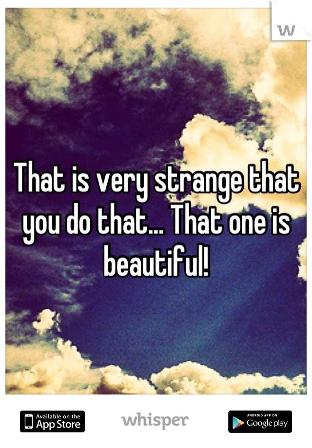 That is very strange that you do that... That one is beautiful!

