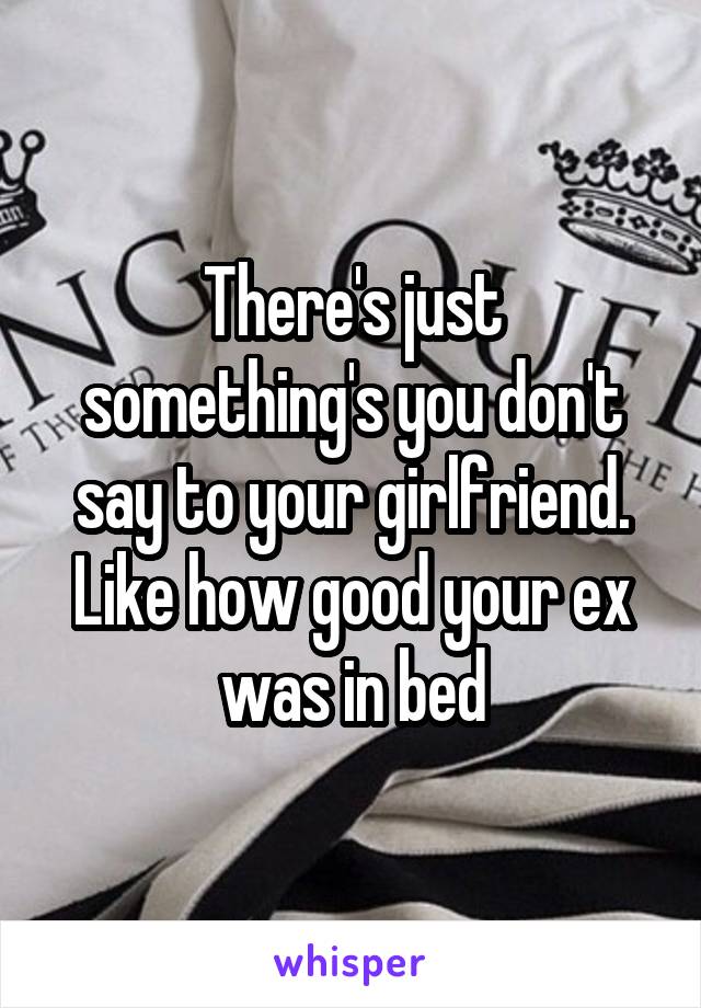 There's just something's you don't say to your girlfriend. Like how good your ex was in bed