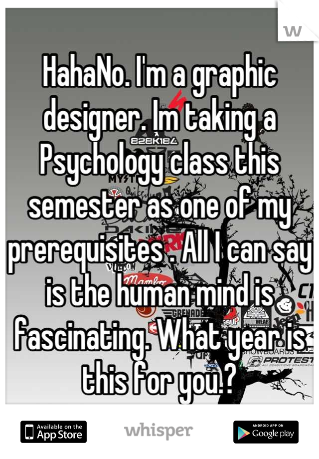 HahaNo. I'm a graphic designer. Im taking a Psychology class this semester as one of my prerequisites . All I can say is the human mind is fascinating. What year is this for you.?