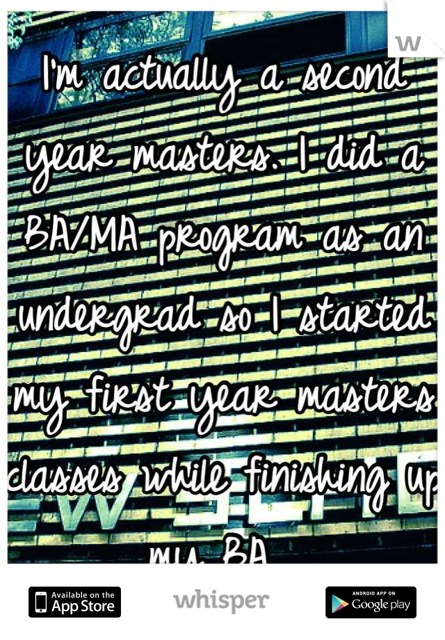 I'm actually a second year masters. I did a BA/MA program as an undergrad so I started my first year masters classes while finishing up my BA. 