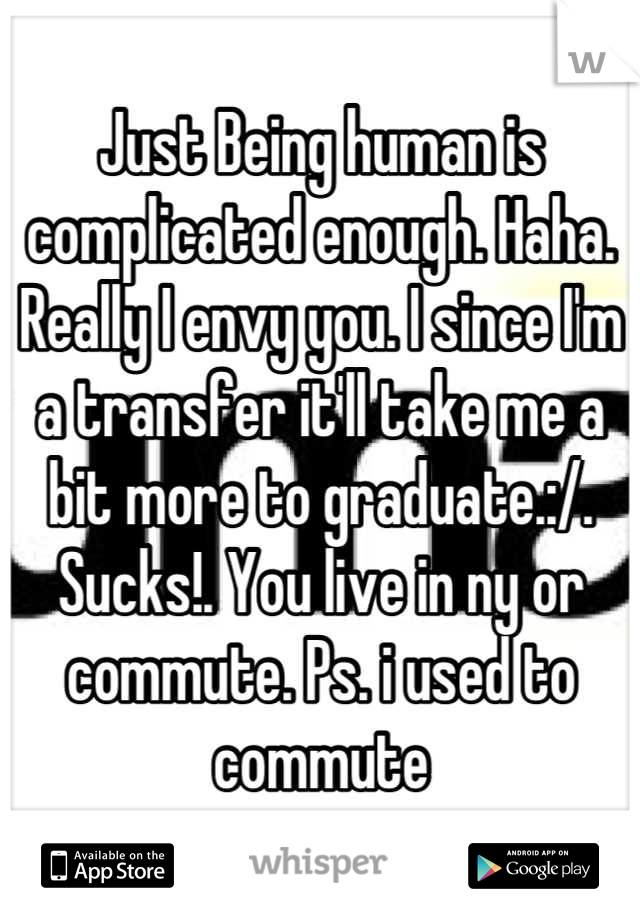 Just Being human is complicated enough. Haha. Really I envy you. I since I'm a transfer it'll take me a bit more to graduate.:/. Sucks!. You live in ny or commute. Ps. i used to commute