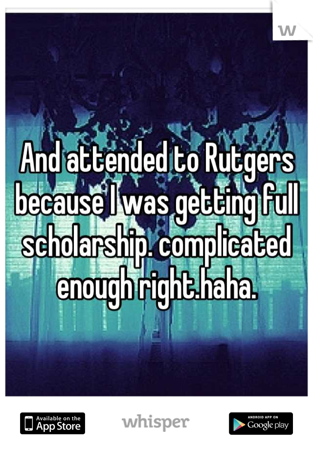 And attended to Rutgers because I was getting full scholarship. complicated enough right.haha.