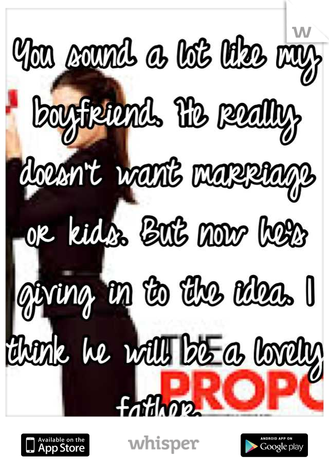 You sound a lot like my boyfriend. He really doesn't want marriage or kids. But now he's giving in to the idea. I think he will be a lovely father 