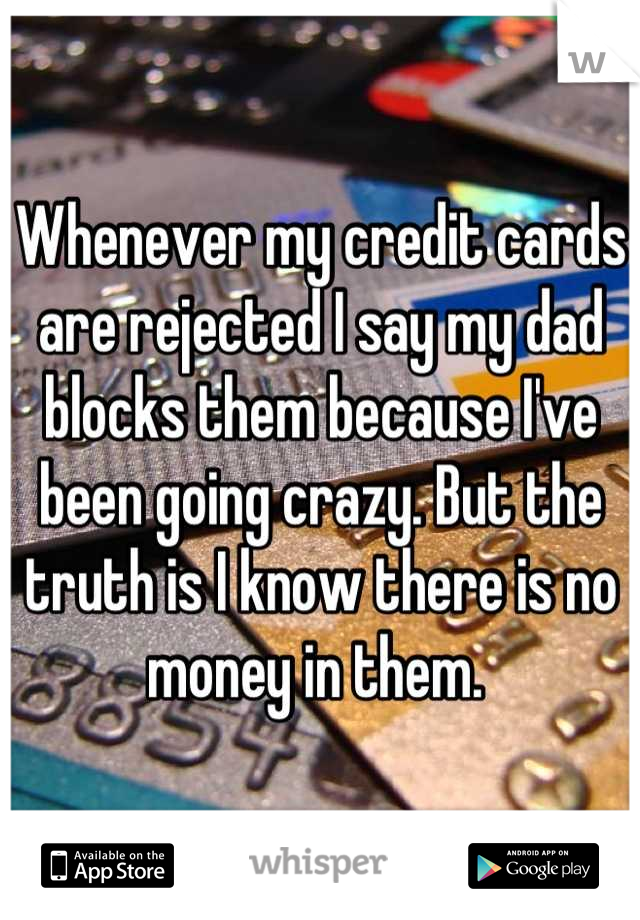 Whenever my credit cards are rejected I say my dad blocks them because I've been going crazy. But the truth is I know there is no money in them. 