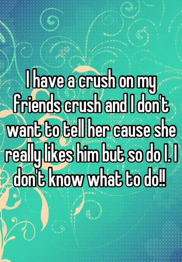 i-have-a-crush-on-my-friends-crush-and-i-don-t-want-to-tell-her-cause