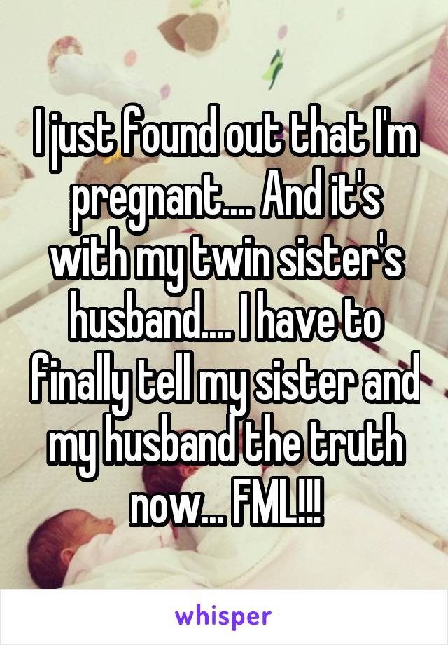 I just found out that I'm pregnant.... And it's with my twin sister's husband.... I have to finally tell my sister and my husband the truth now... FML!!!