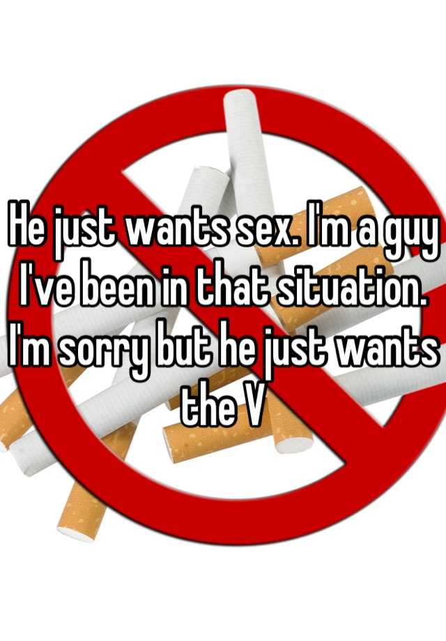 He Just Wants Sex I M A Guy I Ve Been In That Situation I M Sorry But He Just Wants The V