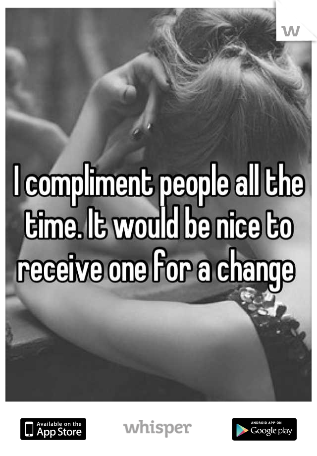 I compliment people all the time. It would be nice to receive one for a change 