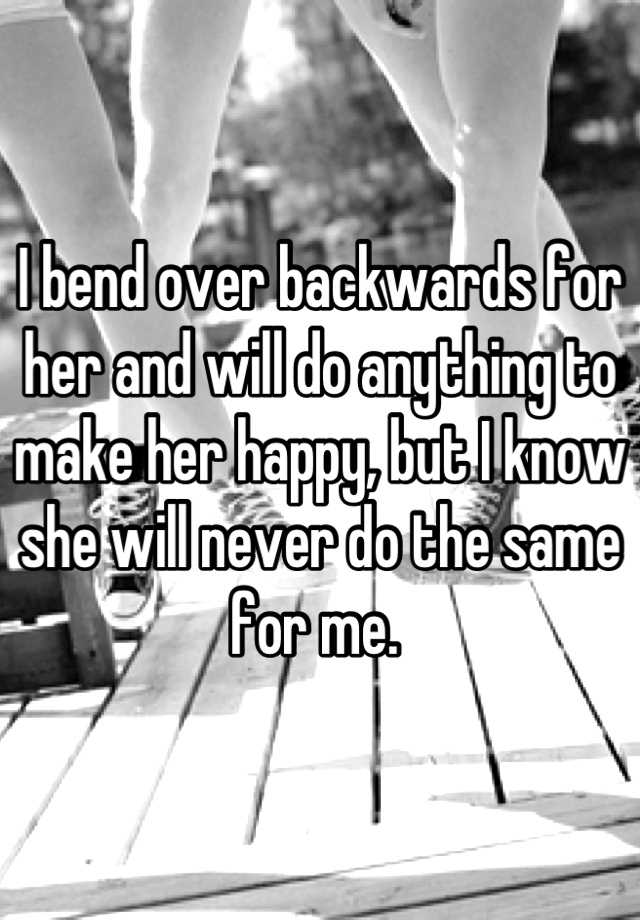 i-bend-over-backwards-for-her-and-will-do-anything-to-make-her-happy