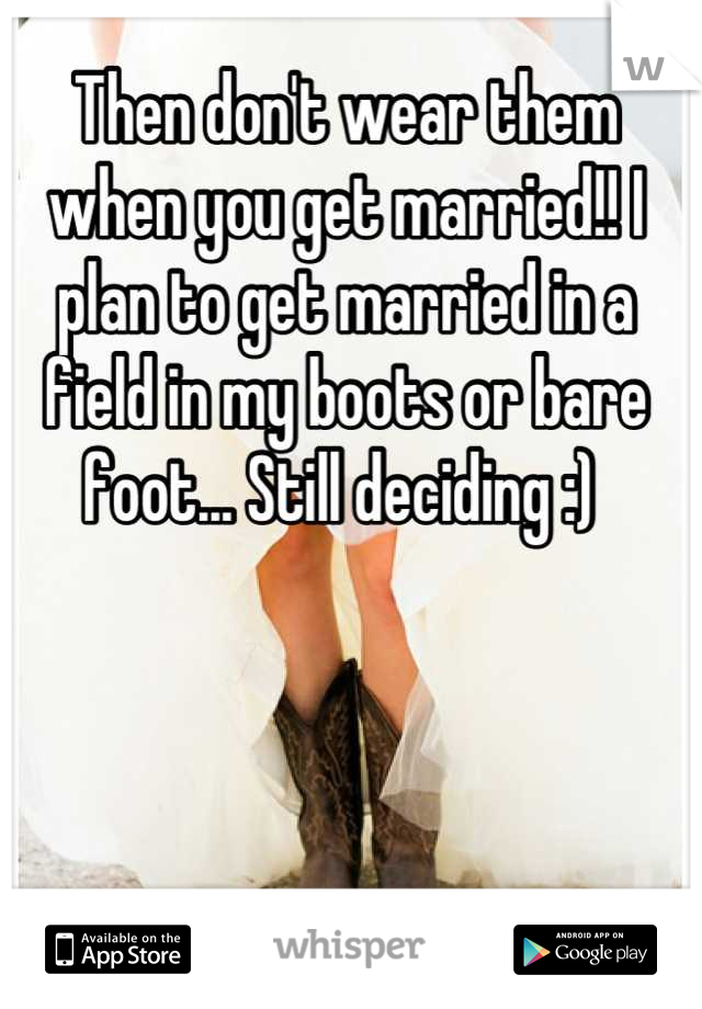 Then don't wear them when you get married!! I plan to get married in a field in my boots or bare foot... Still deciding :) 