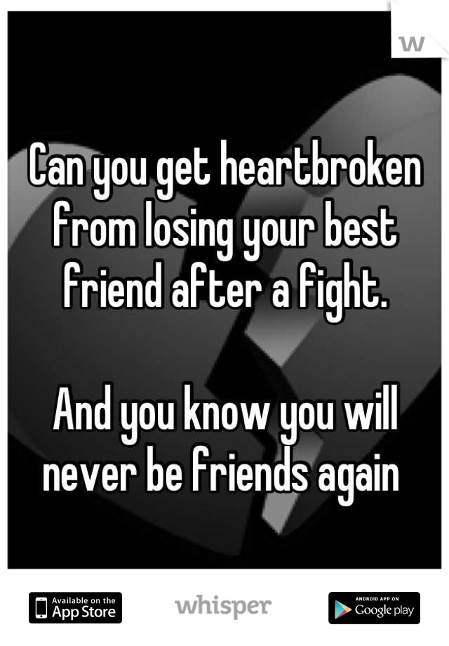Can you get heartbroken from losing your best friend after a fight. 

And you know you will never be friends again 