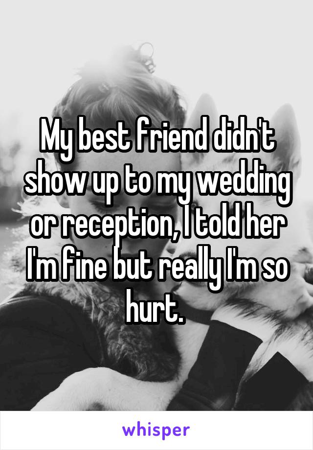 My best friend didn't show up to my wedding or reception, I told her I'm fine but really I'm so hurt. 