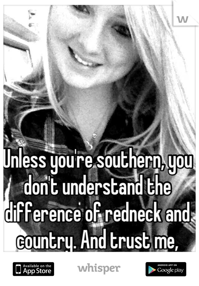 Unless you're southern, you don't understand the difference of redneck and country. And trust me, there's a big difference!