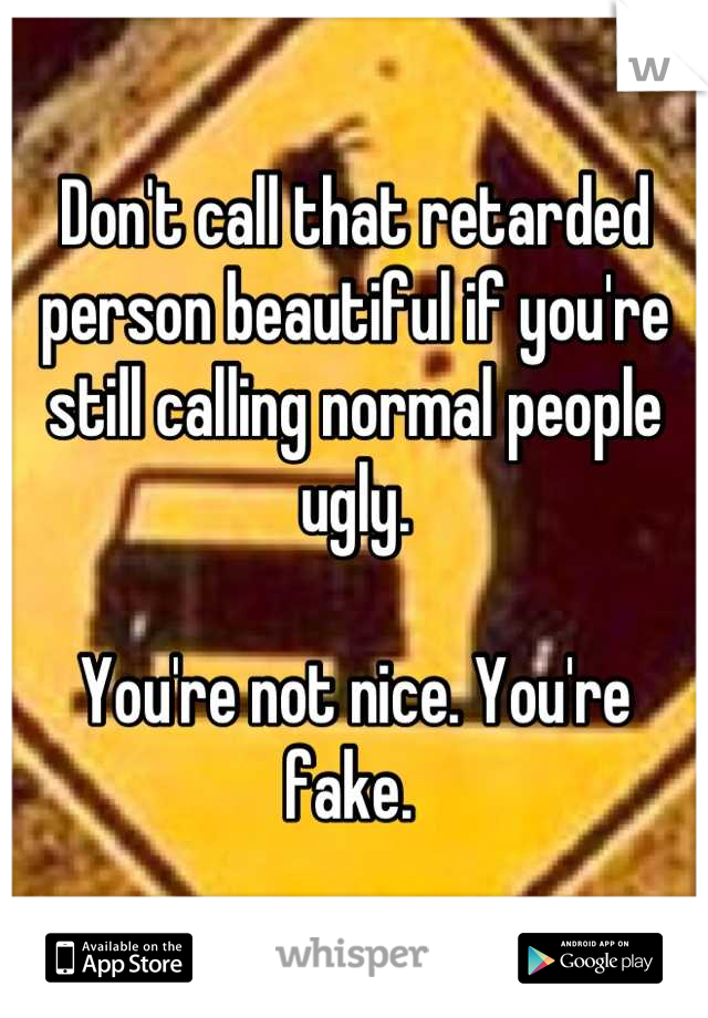 Don't call that retarded person beautiful if you're still calling normal people ugly. 

You're not nice. You're fake. 