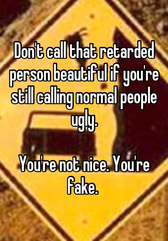 Don't call that retarded person beautiful if you're still calling normal people ugly. 

You're not nice. You're fake. 