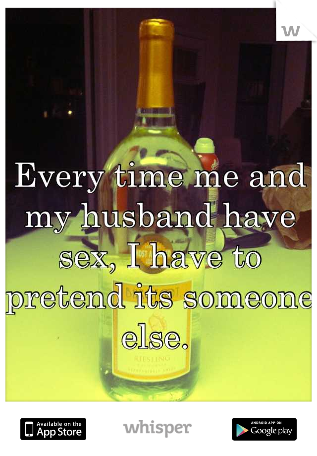 Every time me and my husband have sex, I have to pretend its someone else. 