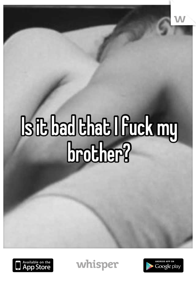Is it bad that I fuck my brother?