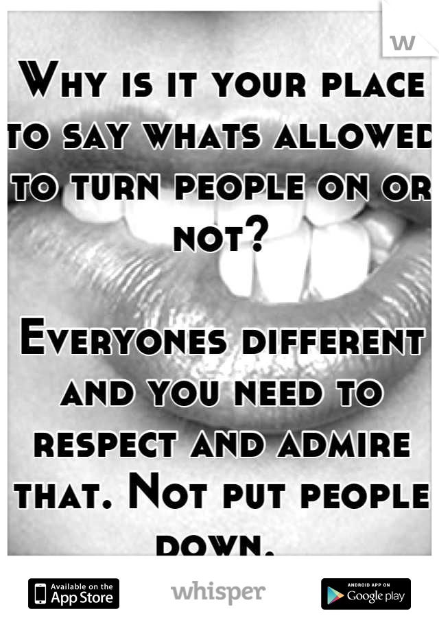Why is it your place to say whats allowed to turn people on or not? 

Everyones different and you need to respect and admire that. Not put people down. 
