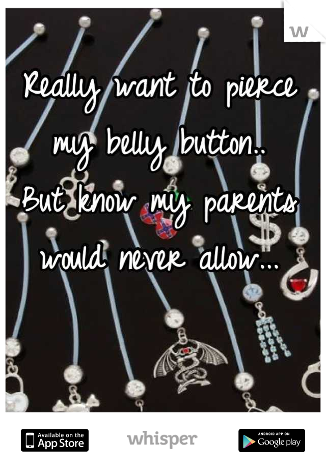 Really want to pierce my belly button..
But know my parents would never allow...
