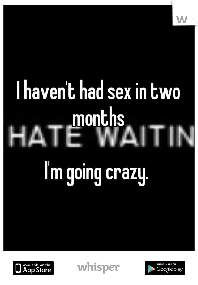 I haven't had sex in two months

I'm going crazy. 