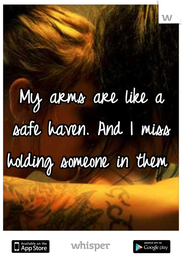 My arms are like a safe haven. And I miss holding someone in them 
