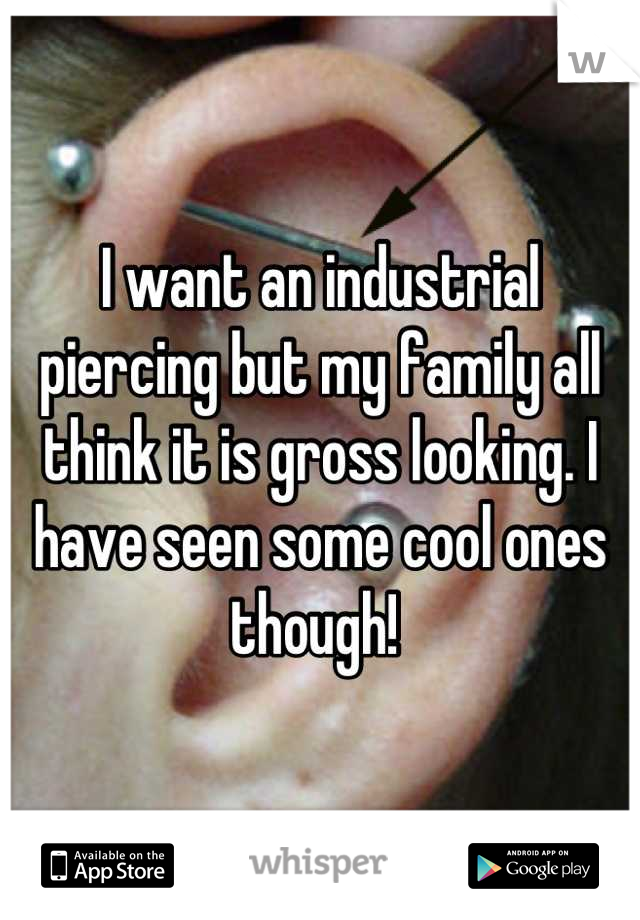 I want an industrial piercing but my family all think it is gross looking. I have seen some cool ones though! 