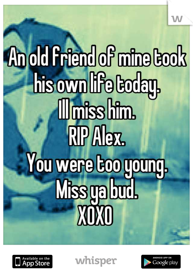 An old friend of mine took his own life today. 
Ill miss him. 
RIP Alex. 
You were too young. 
Miss ya bud. 
XOXO 