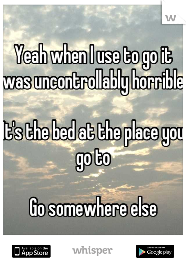Yeah when I use to go it was uncontrollably horrible

It's the bed at the place you go to

Go somewhere else