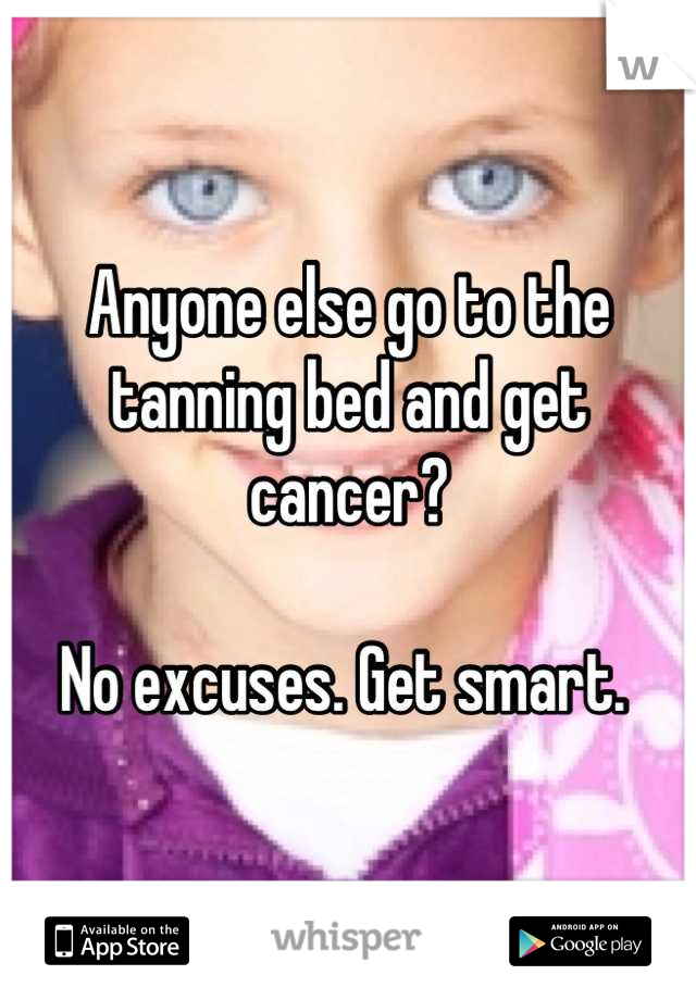 Anyone else go to the tanning bed and get cancer?

No excuses. Get smart. 