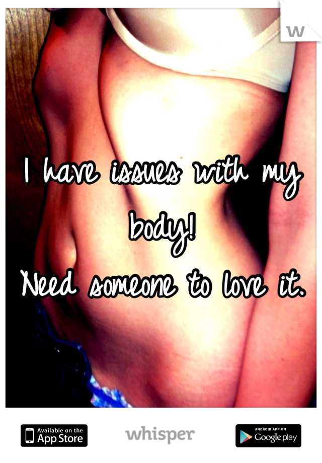 I have issues with my body! 
Need someone to love it.
