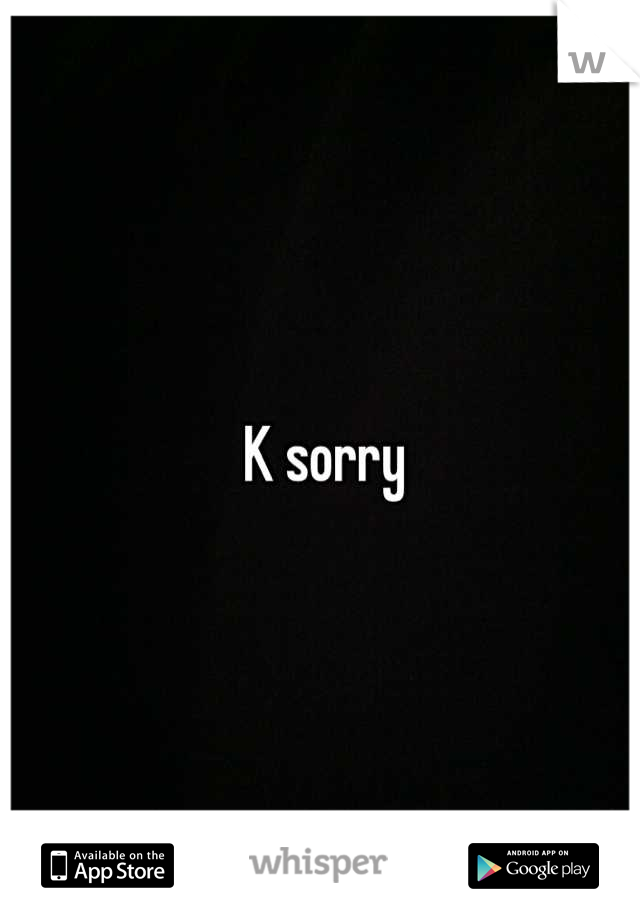 K sorry