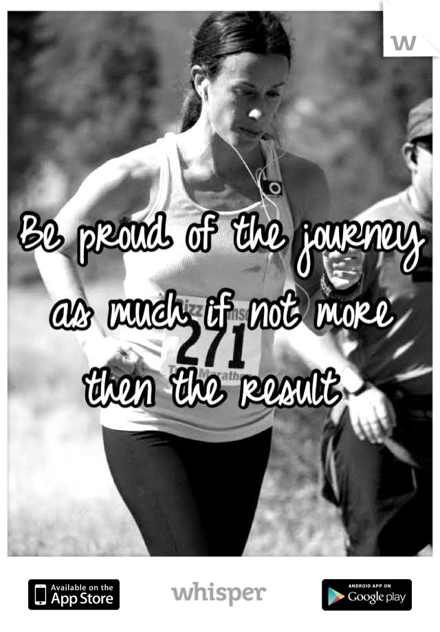 Be proud of the journey as much if not more then the result 