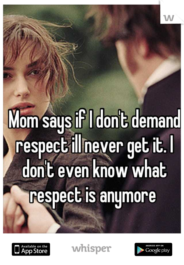 Mom says if I don't demand respect ill never get it. I don't even know what respect is anymore 