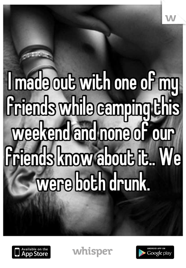 I made out with one of my friends while camping this weekend and none of our friends know about it.. We were both drunk.