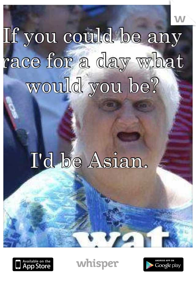 If you could be any race for a day what would you be?


I'd be Asian. 